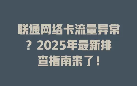 联通网络卡流量异常？2025年最新排查指南来了！