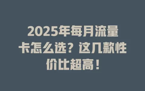 2025年每月流量卡怎么选？这几款性价比超高！