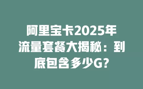 阿里宝卡2025年流量套餐大揭秘：到底包含多少G？