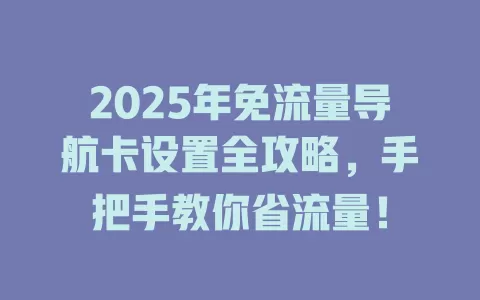 2025年免流量导航卡设置全攻略，手把手教你省流量！