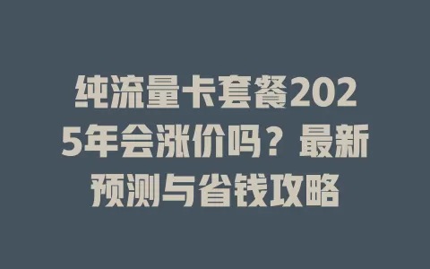 纯流量卡套餐2025年会涨价吗？最新预测与省钱攻略