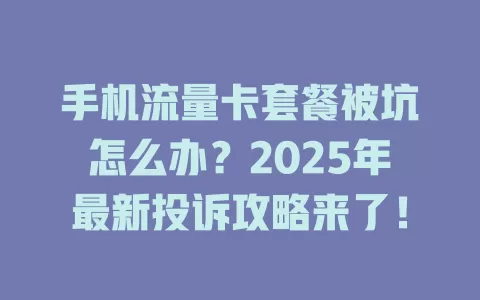 手机流量卡套餐被坑怎么办？2025年最新投诉攻略来了！