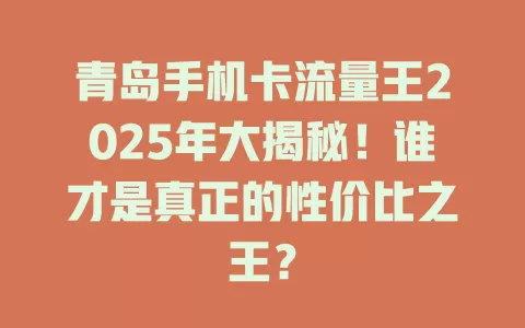 青岛手机卡流量王2025年大揭秘！谁才是真正的性价比之王？