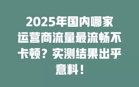 2025年国内哪家运营商流量最流畅不卡顿？实测结果出乎意料！