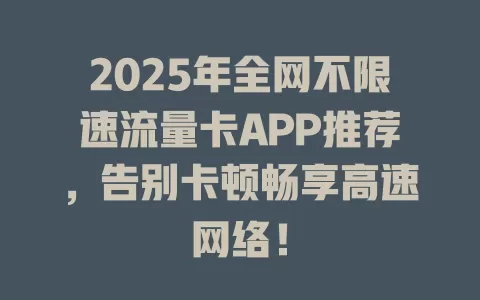 2025年全网不限速流量卡APP推荐，告别卡顿畅享高速网络！