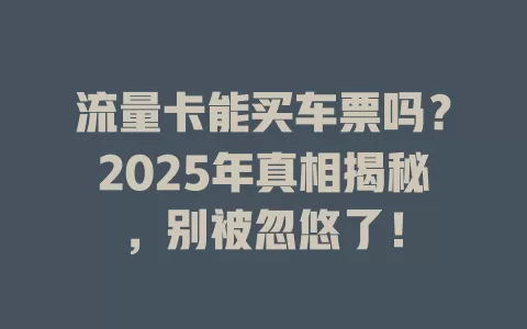 流量卡能买车票吗？2025年真相揭秘，别被忽悠了！
