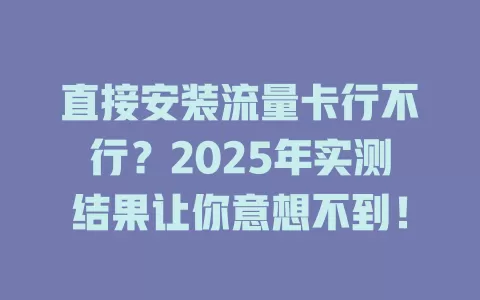 直接安装流量卡行不行？2025年实测结果让你意想不到！