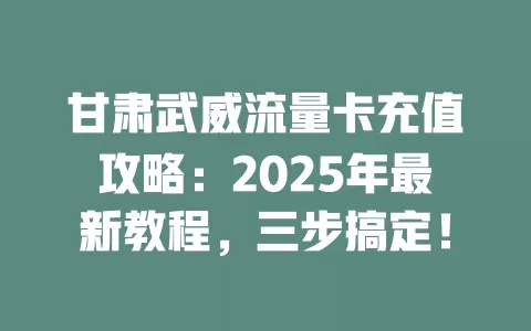 甘肃武威流量卡充值攻略：2025年最新教程，三步搞定！