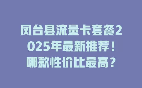 凤台县流量卡套餐2025年最新推荐！哪款性价比最高？