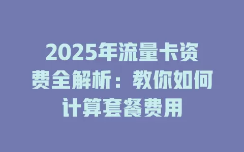 2025年流量卡资费全解析：教你如何计算套餐费用