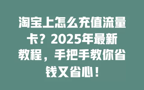 淘宝上怎么充值流量卡？2025年最新教程，手把手教你省钱又省心！