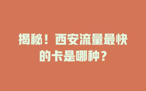 揭秘！西安流量最快的卡是哪种？