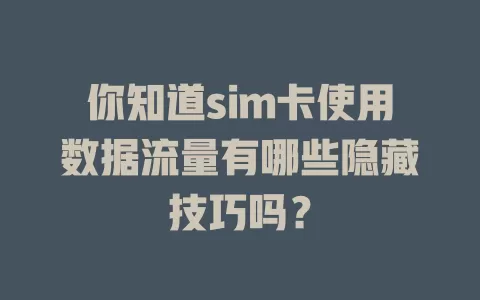 你知道sim卡使用数据流量有哪些隐藏技巧吗？