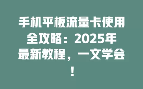 手机平板流量卡使用全攻略：2025年最新教程，一文学会！