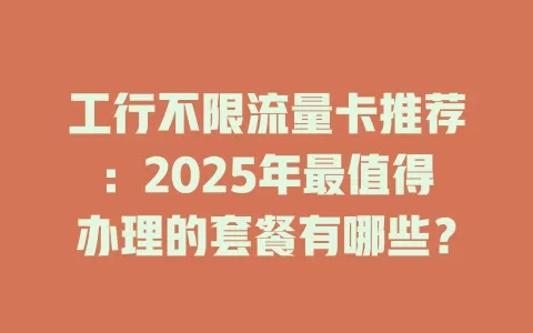 工行不限流量卡推荐：2025年最值得办理的套餐有哪些？