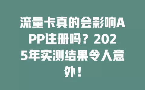 流量卡真的会影响APP注册吗？2025年实测结果令人意外！