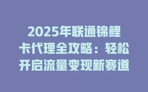 2025年联通锦鲤卡代理全攻略：轻松开启流量变现新赛道