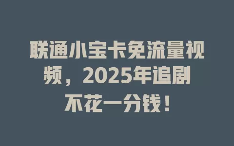 联通小宝卡免流量视频，2025年追剧不花一分钱！