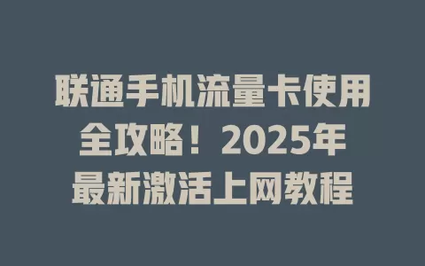 联通手机流量卡使用全攻略！2025年最新激活上网教程