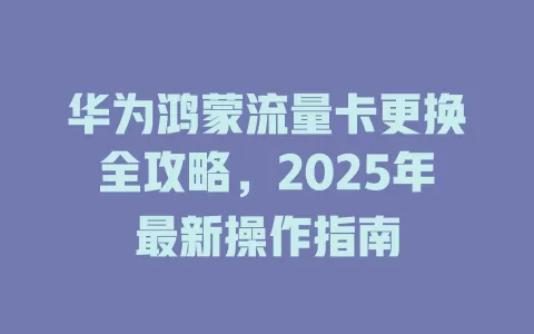 华为鸿蒙流量卡更换全攻略，2025年最新操作指南