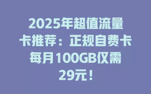 2025年超值流量卡推荐：正规自费卡每月100GB仅需29元！
