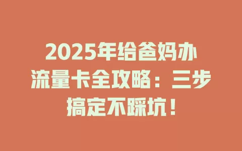 2025年给爸妈办流量卡全攻略：三步搞定不踩坑！