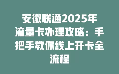 安徽联通2025年流量卡办理攻略：手把手教你线上开卡全流程