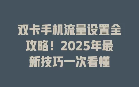 双卡手机流量设置全攻略！2025年最新技巧一次看懂