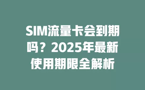 SIM流量卡会到期吗？2025年最新使用期限全解析