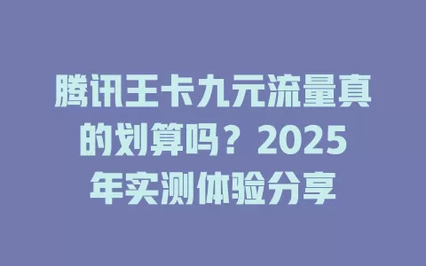 腾讯王卡九元流量真的划算吗？2025年实测体验分享