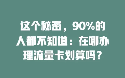 这个秘密，90%的人都不知道：在哪办理流量卡划算吗？