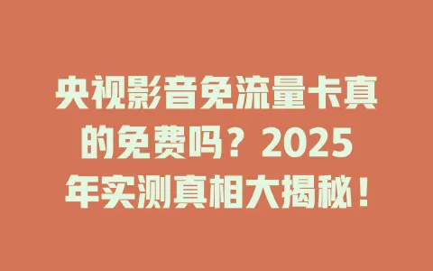 央视影音免流量卡真的免费吗？2025年实测真相大揭秘！