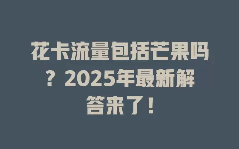 花卡流量包括芒果吗？2025年最新解答来了！