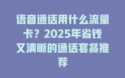 语音通话用什么流量卡？2025年省钱又清晰的通话套餐推荐