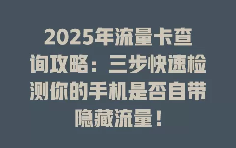 2025年流量卡查询攻略：三步快速检测你的手机是否自带隐藏流量！