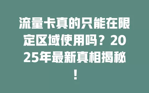 流量卡真的只能在限定区域使用吗？2025年最新真相揭秘！