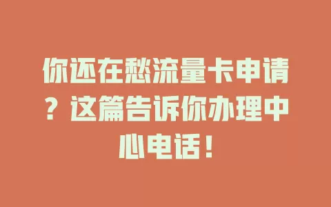 你还在愁流量卡申请？这篇告诉你办理中心电话！