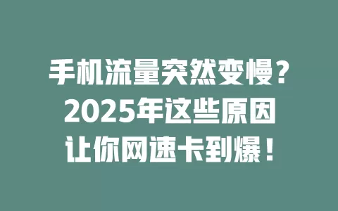 手机流量突然变慢？2025年这些原因让你网速卡到爆！