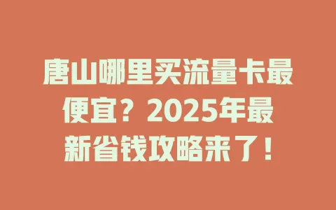 唐山哪里买流量卡最便宜？2025年最新省钱攻略来了！