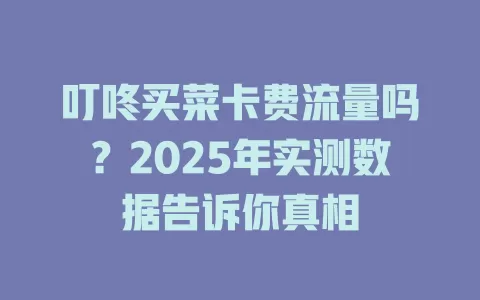 叮咚买菜卡费流量吗？2025年实测数据告诉你真相