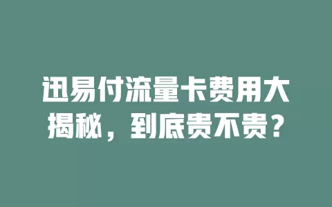 迅易付流量卡费用大揭秘，到底贵不贵？