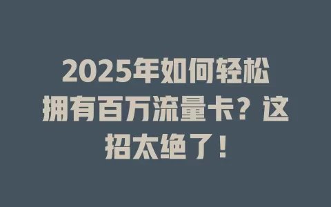 2025年如何轻松拥有百万流量卡？这招太绝了！