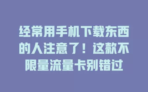 经常用手机下载东西的人注意了！这款不限量流量卡别错过