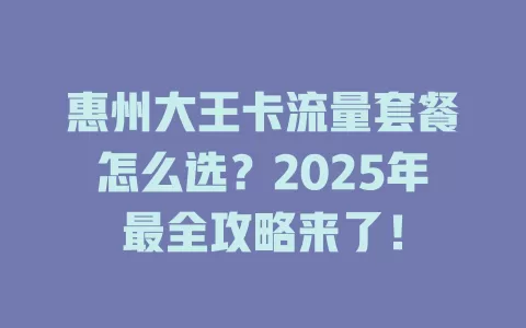 惠州大王卡流量套餐怎么选？2025年最全攻略来了！