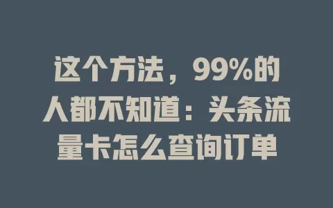 这个方法，99%的人都不知道：头条流量卡怎么查询订单