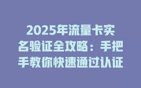 2025年流量卡实名验证全攻略：手把手教你快速通过认证