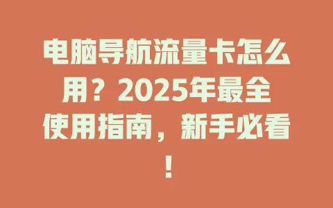 电脑导航流量卡怎么用？2025年最全使用指南，新手必看！