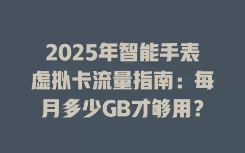 2025年智能手表虚拟卡流量指南：每月多少GB才够用？