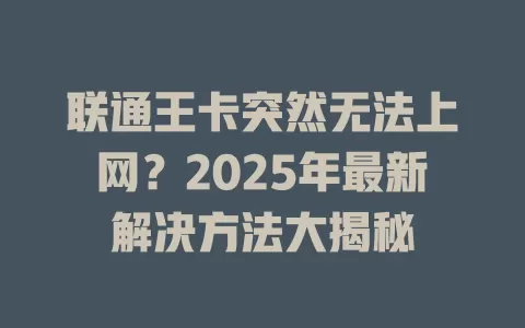 联通王卡突然无法上网？2025年最新解决方法大揭秘
