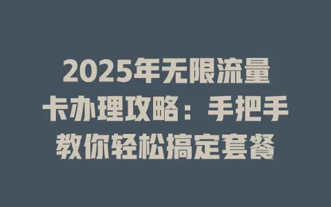 2025年无限流量卡办理攻略：手把手教你轻松搞定套餐